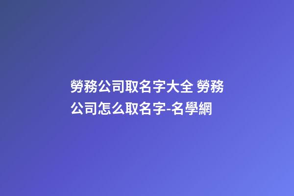 勞務公司取名字大全 勞務公司怎么取名字-名學網